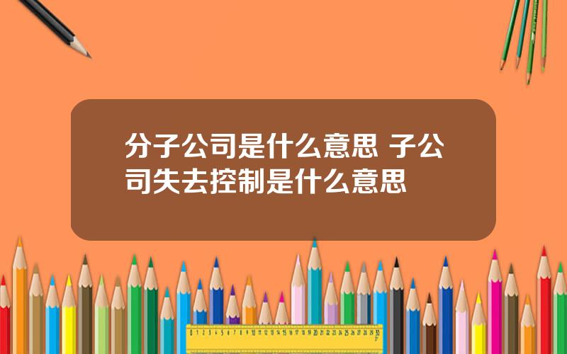 分子公司是什么意思 子公司失去控制是什么意思